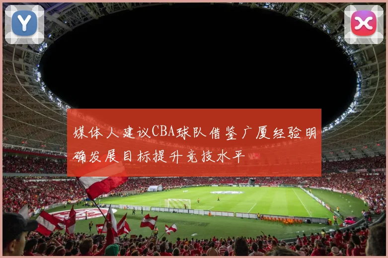 媒体人建议CBA球队借鉴广厦经验明确发展目标提升竞技水平
