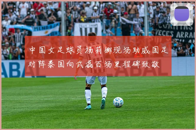 中国女足球员杨莉娜现场助威国足对阵泰国向武磊百场里程碑致敬