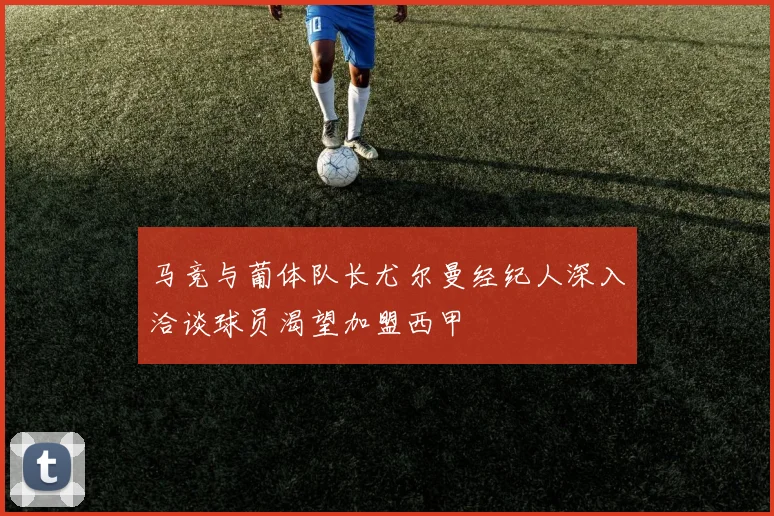 马竞与葡体队长尤尔曼经纪人深入洽谈球员渴望加盟西甲