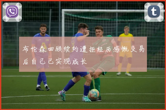 布伦森回顾续约遭拒经历感慨交易后自己已实现成长