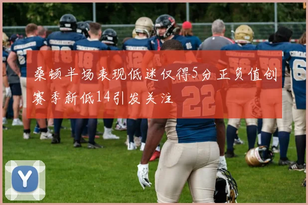 桑顿半场表现低迷仅得5分正负值创赛季新低14引发关注