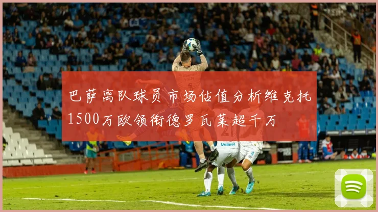 巴萨离队球员市场估值分析维克托1500万欧领衔德罗瓦莱超千万