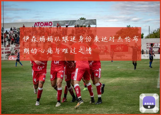 伊森妈妈以球迷身份表达对杰伦布朗的心痛与难过之情