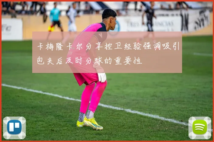 卡梅隆卡尔分享控卫经验强调吸引包夹后及时分球的重要性