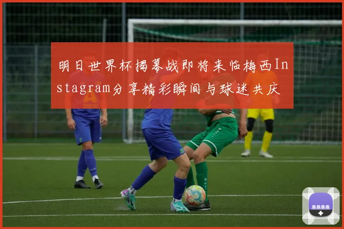 明日世界杯揭幕战即将来临梅西Instagram分享精彩瞬间与球迷共庆