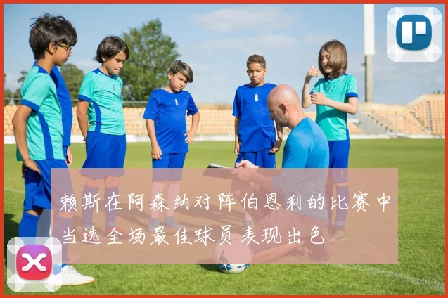 赖斯在阿森纳对阵伯恩利的比赛中当选全场最佳球员表现出色