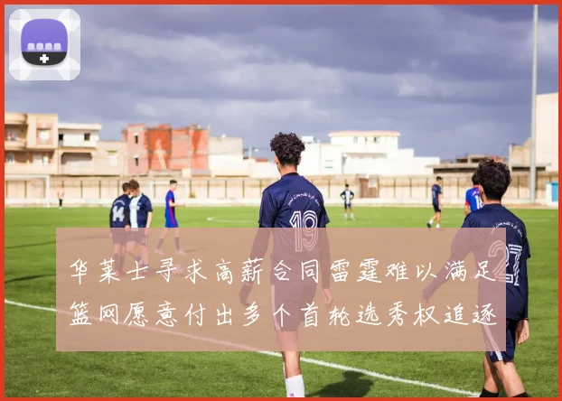 华莱士寻求高薪合同雷霆难以满足篮网愿意付出多个首轮选秀权追逐