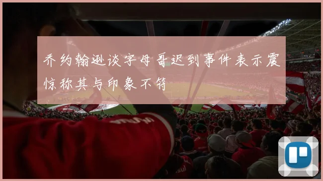 乔约翰逊谈字母哥迟到事件表示震惊称其与印象不符