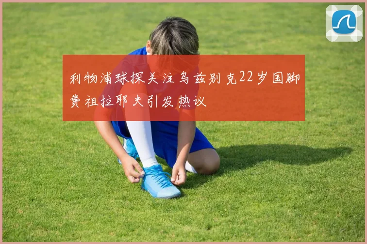 利物浦球探关注乌兹别克22岁国脚费祖拉耶夫引发热议