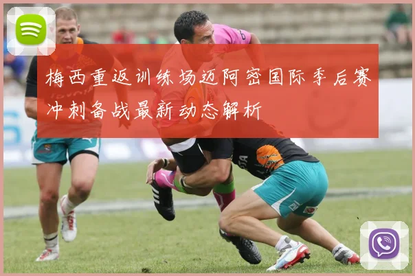 梅西重返训练场迈阿密国际季后赛冲刺备战最新动态解析