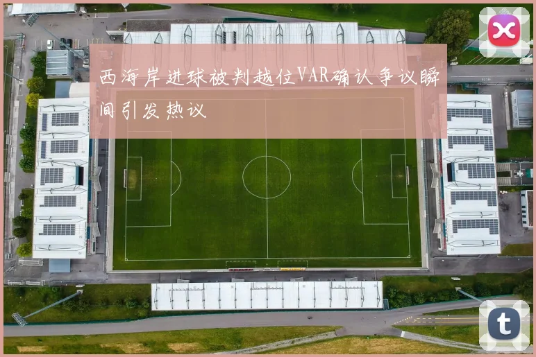 西海岸进球被判越位VAR确认争议瞬间引发热议