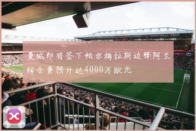 曼城即将签下帕尔梅拉斯边锋阿兰转会费预计达4000万欧元